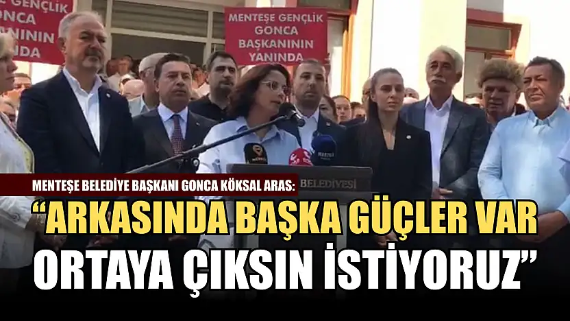 Menteşe Belediye Başkanı Gonca Köksal Aras: 'Arkasında başka güçler var, ortaya çıksın istiyoruz'