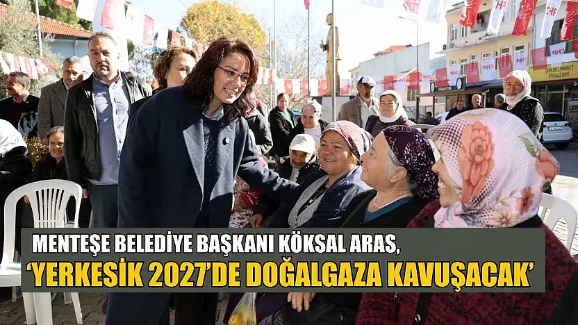 Menteşe Belediye Başkanı Köksal Aras: 'Yerkesik 2027'de doğalgaza kavuşacak'