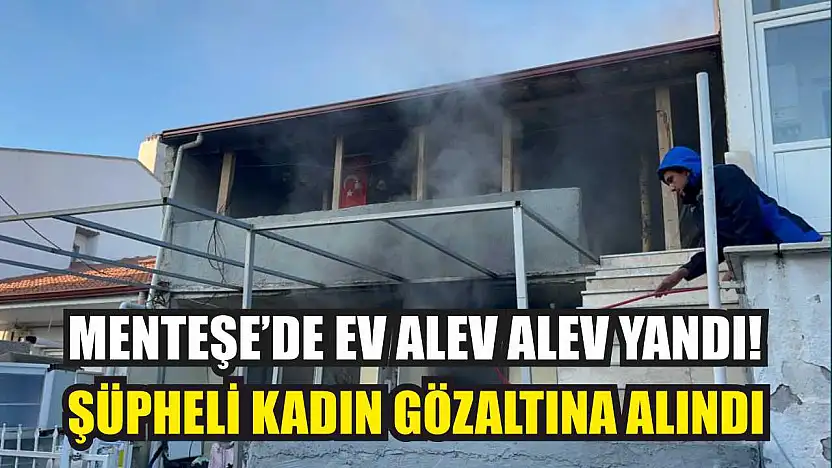Menteşe'de Ev Alev Alev Yandı: Şüpheli Kadın Gözaltına Alındı