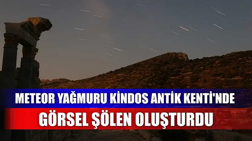 Meteor yağmuru Kindos Antik Kenti'nde görsel şölen oluşturdu