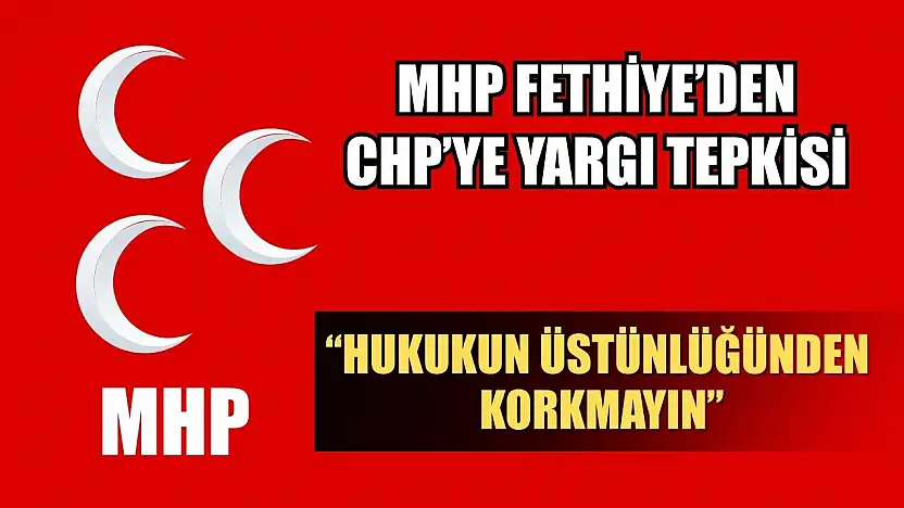 MHP Fethiye'den CHP'ye Yargı Tepkisi: 'Hukukun Üstünlüğünden Korkmayın'