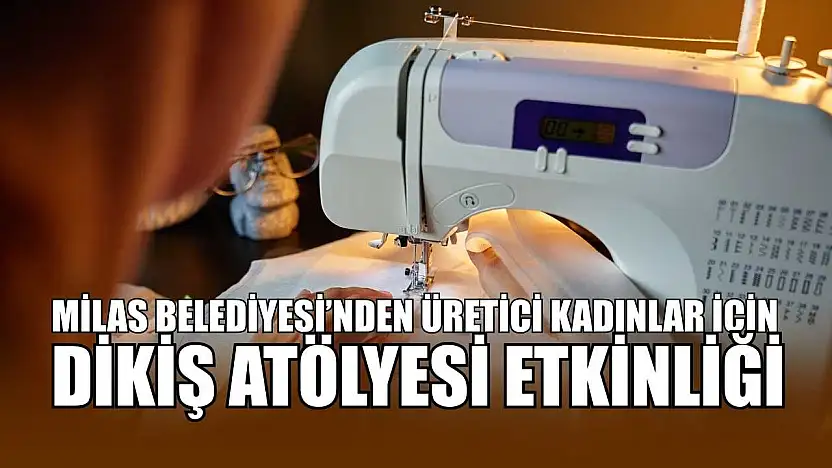 Milas Belediyesi'nden üretici kadınlar için dikiş atölyesi etkinliği