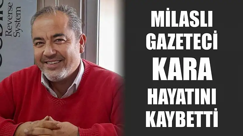 Milaslı gazeteci Kara hayatını kaybetti