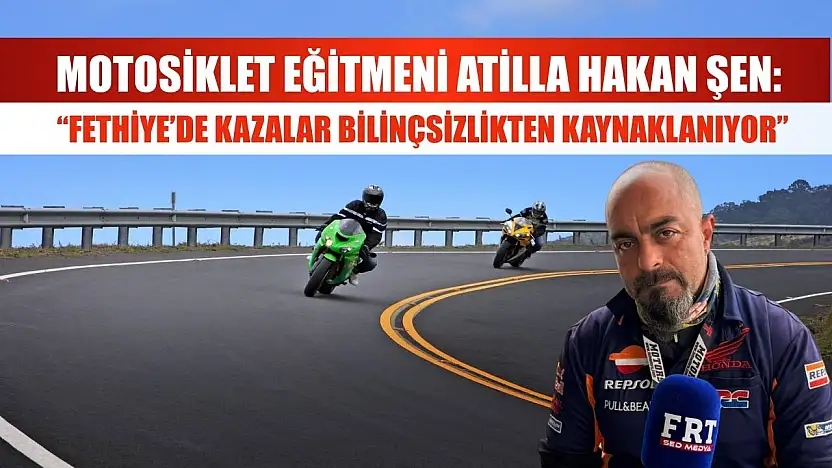 Motosiklet Eğitmeni Atilla Hakan Şen: 'Fethiye'de Kazalar Bilinçsizlikten Kaynaklanıyor'