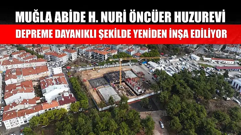 Muğla Abide H. Nuri Öncüer Huzurevi Depreme Dayanıklı Şekilde Yeniden İnşa Ediliyor