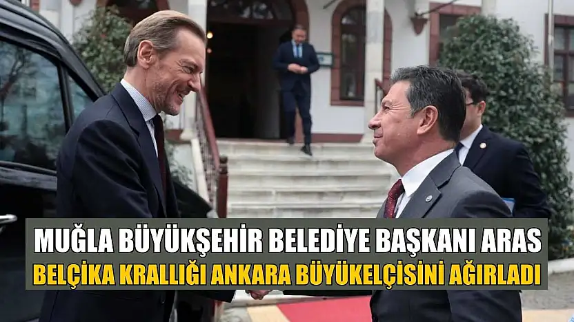 Muğla Büyükşehir Belediye Başkanı Aras Belçika Krallığı Ankara Büyükelçisini ağırladı