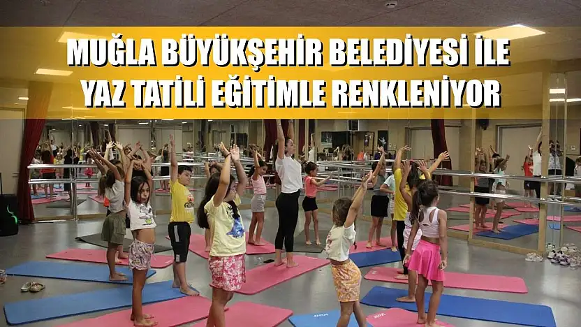 Muğla Büyükşehir Belediyesi ile yaz tatili eğitimle renkleniyor
