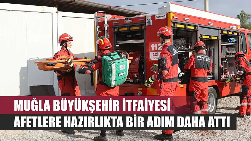 Muğla Büyükşehir İtfaiyesi Afetlere Hazırlıkta Bir Adım Daha Attı