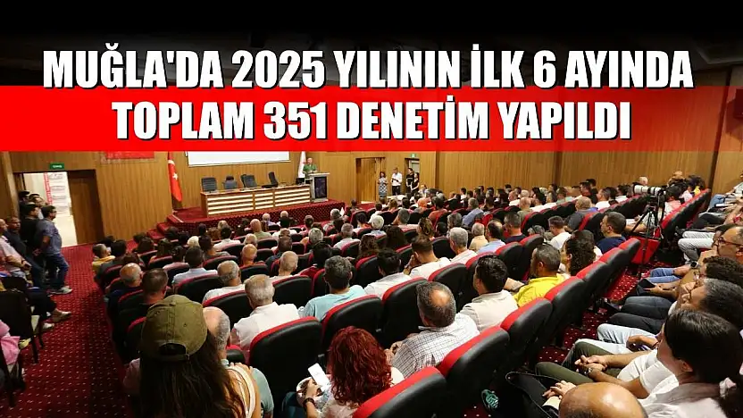 Muğla'da 2025 yılının ilk 6 ayında toplam 351 denetim yapıldı