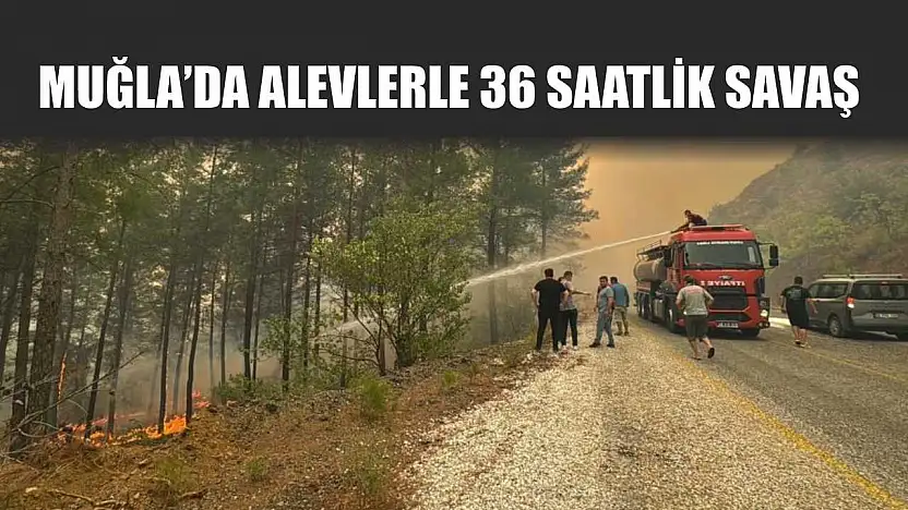 Muğla'da alevlerle 36 saatlik savaş