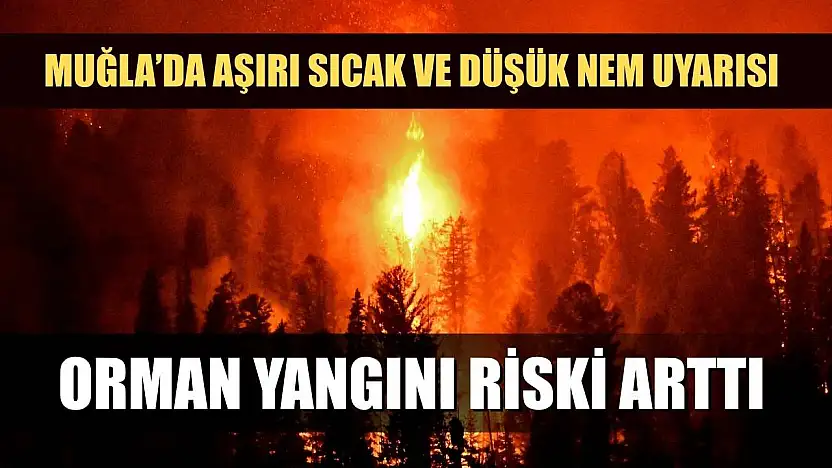 Muğla'da Aşırı Sıcak ve Düşük Nem Uyarısı: Orman Yangını Riski Arttı
