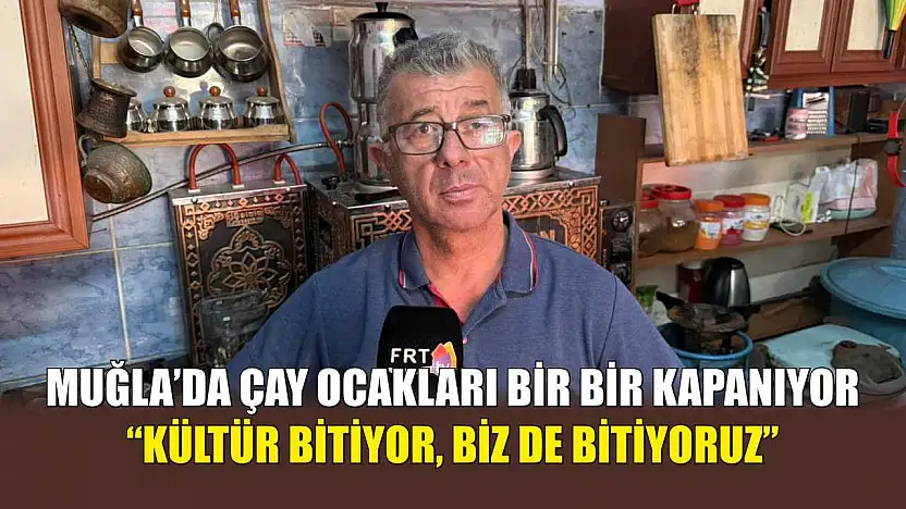 Muğla'da çay ocakları bir bir kapanıyor: 'Kültür bitiyor, biz de bitiyoruz'