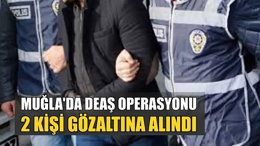 Muğla'da DEAŞ operasyonu: 2 kişi gözaltına alındı
