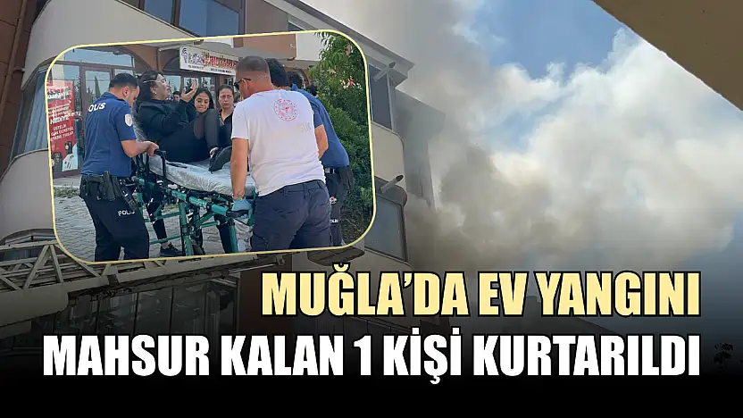 Muğla'da ev yangını: Mahsur kalan 1 kişi kurtarıldı