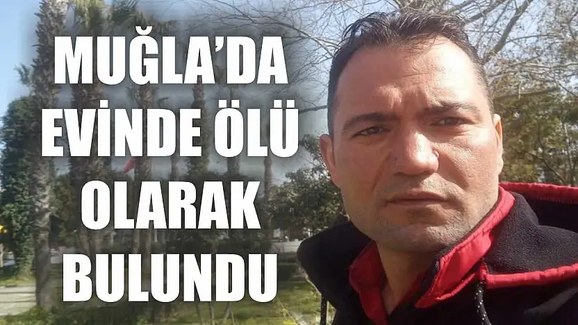 Muğla'da evinde ölü olarak bulundu