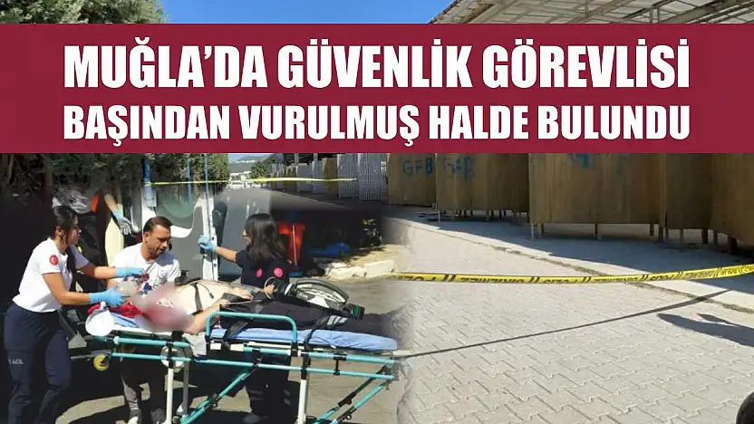 Muğla'da güvenlik görevlisi başından vurulmuş halde bulundu