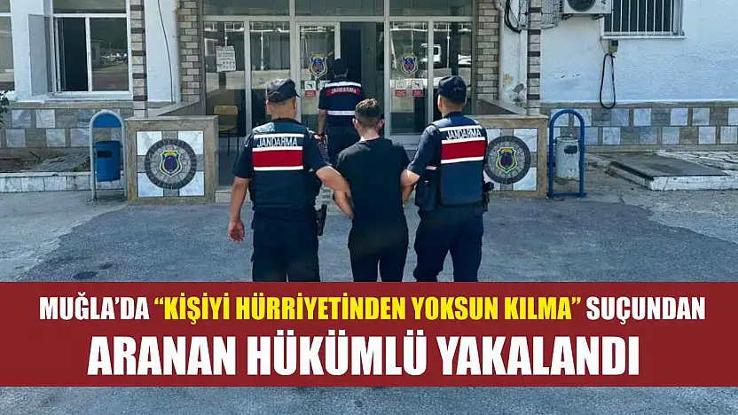 Muğla'da 'Kişiyi hürriyetinden yoksun kılma' suçundan aranan hükümlü yakalandı