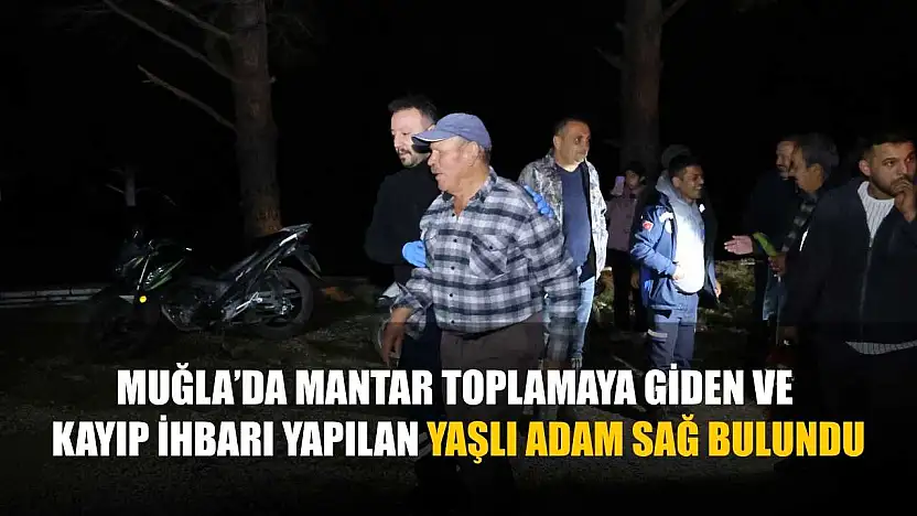 Muğla'da mantar toplamaya giden ve kayıp ihbarı yapılan yaşlı adam sağ bulundu