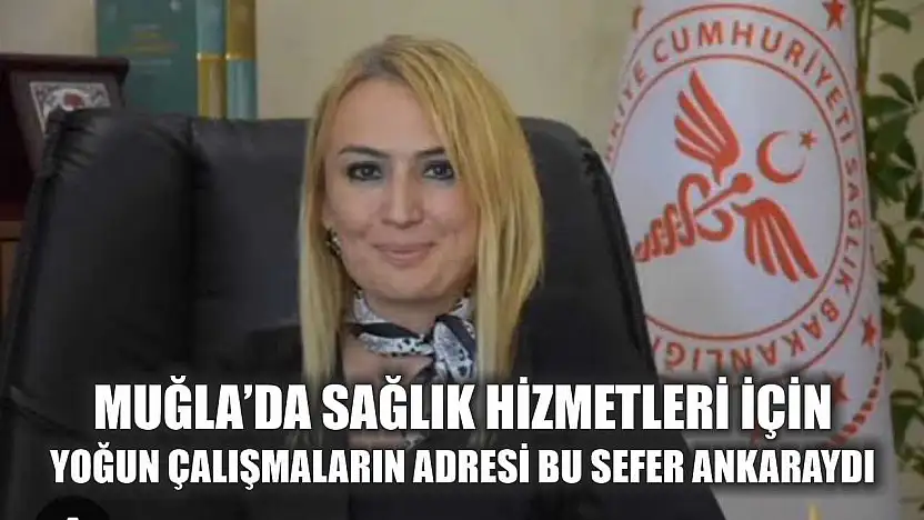 Muğla'da Sağlık Hizmetleri İçin Yoğun Çalışmaların adresi bu sefer Ankara'ydı