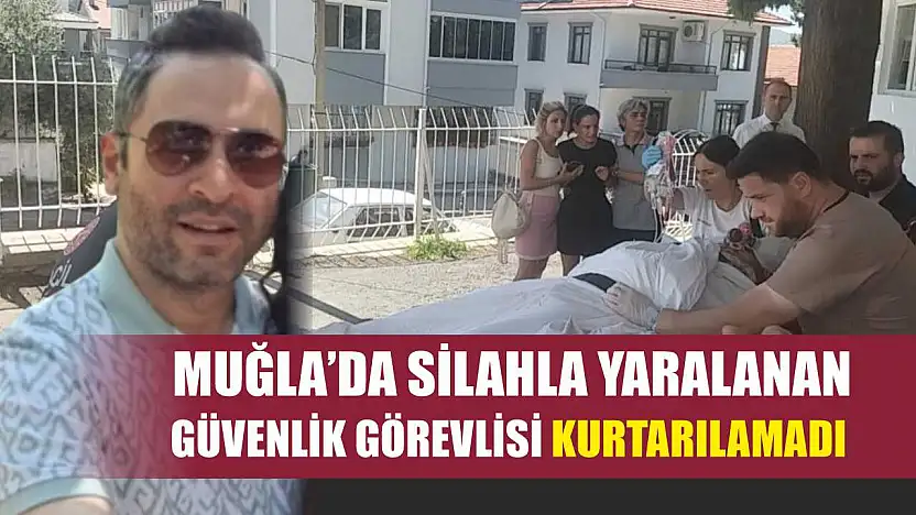 Muğla'da silahla yaralanan güvenlik görevlisi kurtarılamadı