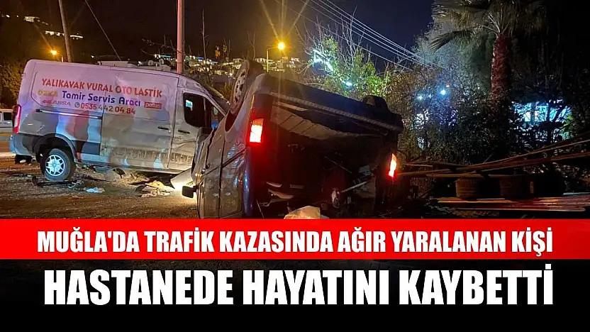 Muğla'da trafik kazasında ağır yaralanan kişi hastanede hayatını kaybetti