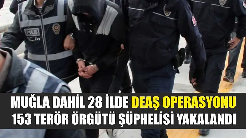 Muğla dahil 28 ilde DEAŞ operasyonu: 153 terör örgütü şüphelisi yakalandı
