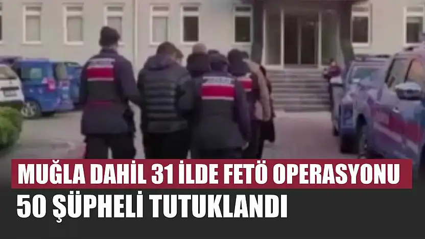 Muğla dahil 31 ilde FETÖ operasyonu: 50 şüpheli tutuklandı