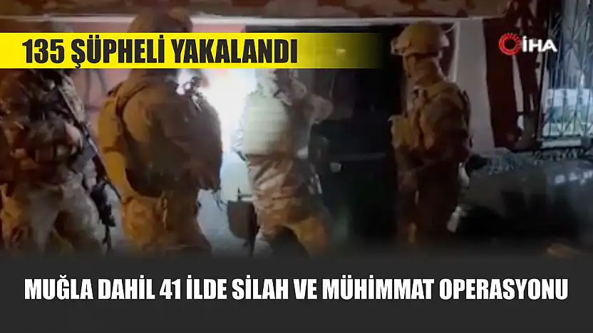 Muğla Dahil 41 İlde Silah ve Mühimmat Operasyonu: 135 şüpheli yakalandı