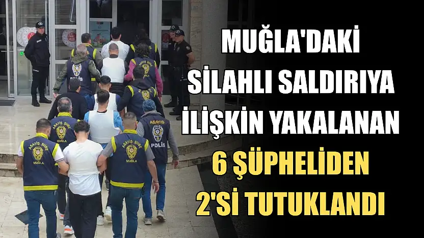 Muğla'daki silahlı saldırıya ilişkin yakalanan 6 şüpheliden 2'si tutuklandı