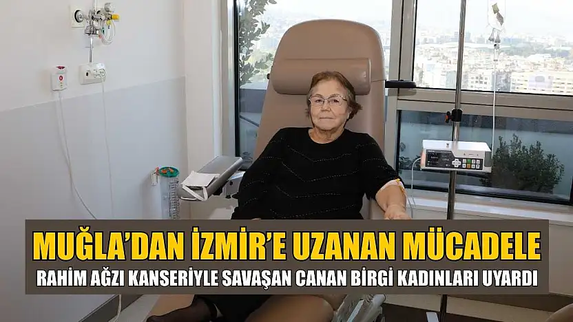 Muğla'dan İzmir'e Uzanan Mücadele: Rahim Ağzı Kanseriyle Savaşan Canan Birgi Kadınları Uyardı