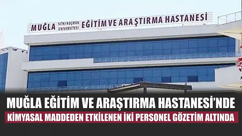 Muğla Eğitim ve Araştırma Hastanesi'nde kimyasal maddeden etkilenen iki personel gözetim altında