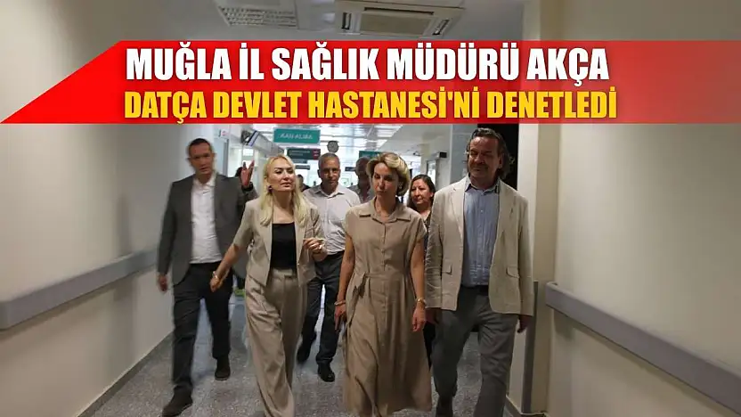 Muğla İl Sağlık Müdürü Akça, Datça Devlet Hastanesi'ni denetledi