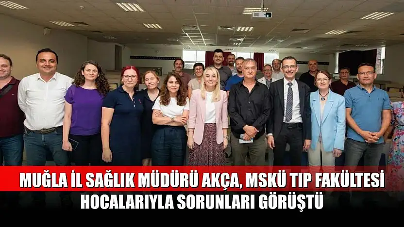 Muğla İl Sağlık Müdürü Akça, MSKÜ Tıp Fakültesi Hocalarıyla Sorunları Görüştü