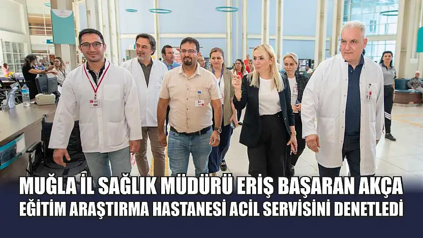 Muğla İl Sağlık Müdürü Eriş Başaran Akça, Eğitim Araştırma Hastanesi Acil Servisini Denetledi