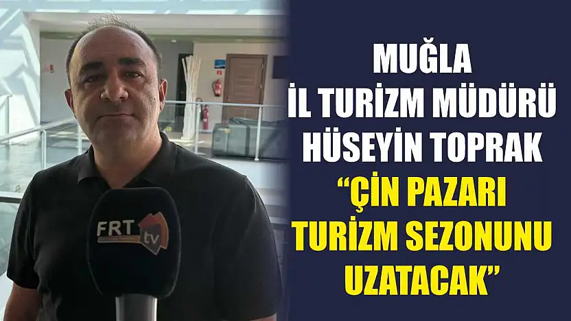 Muğla İl Turizm Müdürü Hüseyin Toprak: 'Çin Pazarı Turizm Sezonunu Uzatacak'