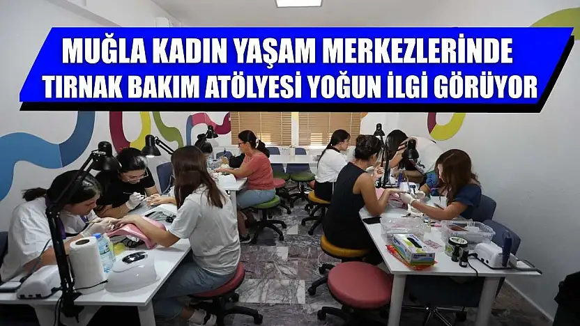 Muğla Kadın Yaşam Merkezlerinde Tırnak Bakım Atölyesi Yoğun İlgi Görüyor