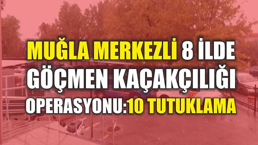 Muğla Merkezli 8 İlde Göçmen Kaçakçılığı Operasyonu: 10 Tutuklama