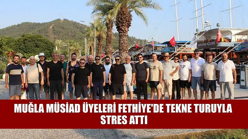 Muğla MÜSİAD üyeleri Fethiye'de tekne turuyla stres attı