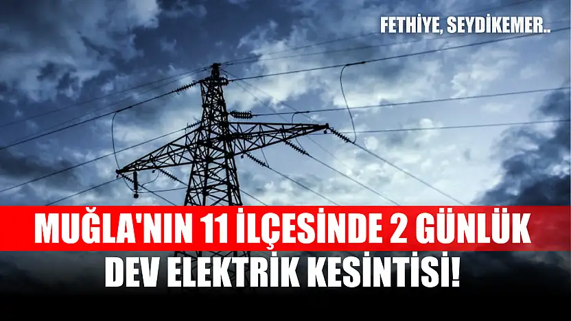 Muğla'nın 11 ilçesinde 2 günlük dev elektrik kesintisi! Fethiye, Seydikemer.. 25-26 Eylül