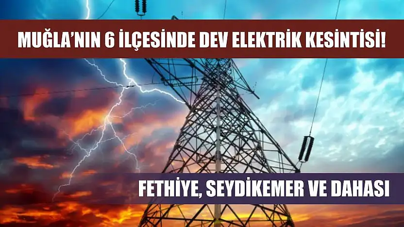 Muğla'nın 6 ilçesinde dev elektrik kesintisi! Fethiye, Seydikemer ve dahası