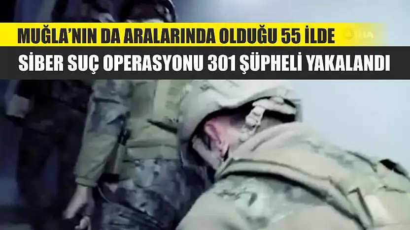Muğla'nın da aralarında olduğu 55 ilde siber suç operasyonu 301 şüpheli yakalandı