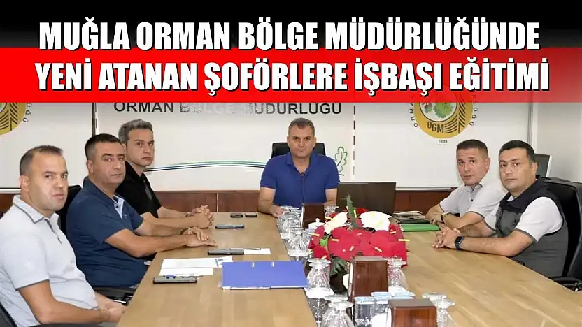 Muğla Orman Bölge Müdürlüğünde yeni atanan şoförlere işbaşı eğitimi