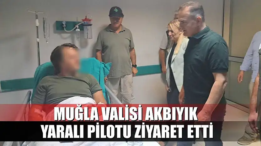 Muğla Valisi Akbıyık, yaralı pilotu ziyaret etti