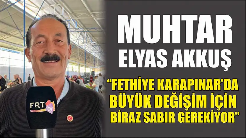 Muhtar Elyas Akkuş, 'Fethiye Karapınar'da büyük değişim için biraz sabır gerekiyor'