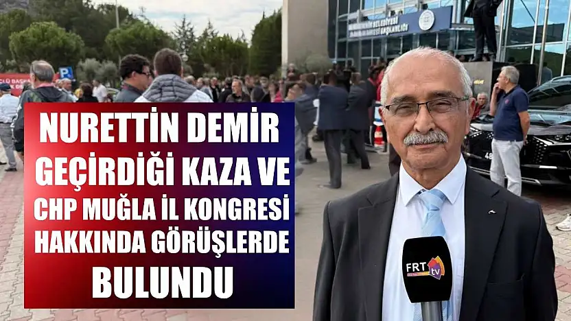 Nurettin Demir, geçirdiği kaza ve CHP Muğla İl Kongresi hakkında görüşlerde bulundu