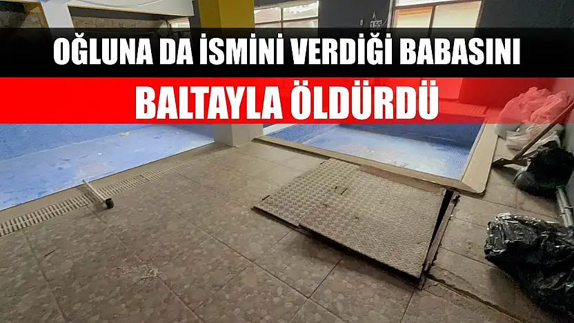 Oğluna da ismini verdiği babasını, baltayla öldürdü