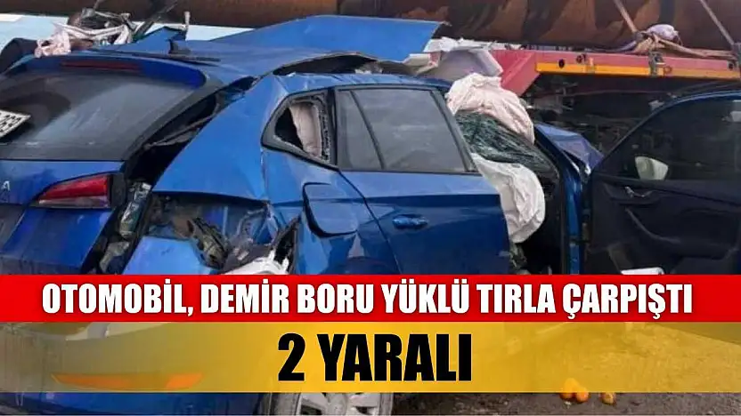 Otomobil, demir boru yüklü tırla çarpıştı: 2 yaralı
