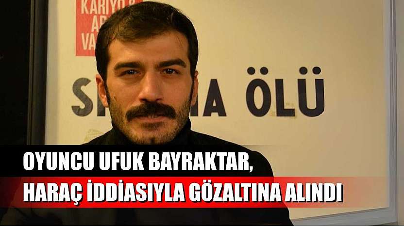 Oyuncu Ufuk Bayraktar, haraç iddiasıyla gözaltına alındı