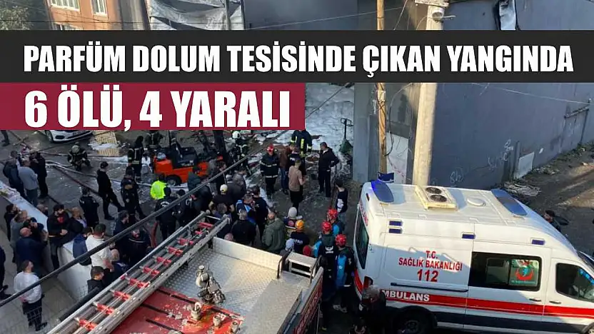 Parfüm dolum tesisinde çıkan yangında 6 ölü, 4 yaralı