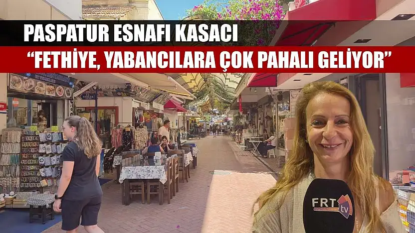 Paspatur Esnafı Kasacı: 'Fethiye, yabancılara çok pahalı geliyor'